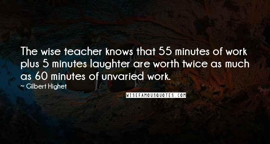 Gilbert Highet Quotes: The wise teacher knows that 55 minutes of work plus 5 minutes laughter are worth twice as much as 60 minutes of unvaried work.