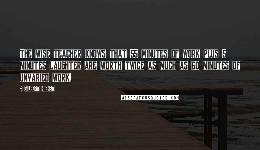 Gilbert Highet Quotes: The wise teacher knows that 55 minutes of work plus 5 minutes laughter are worth twice as much as 60 minutes of unvaried work.