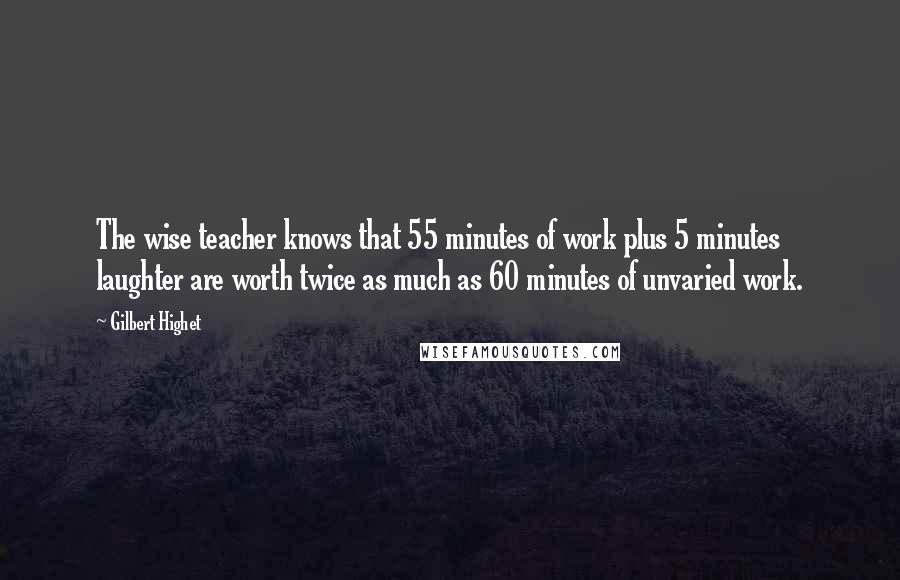 Gilbert Highet Quotes: The wise teacher knows that 55 minutes of work plus 5 minutes laughter are worth twice as much as 60 minutes of unvaried work.