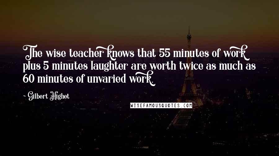 Gilbert Highet Quotes: The wise teacher knows that 55 minutes of work plus 5 minutes laughter are worth twice as much as 60 minutes of unvaried work.