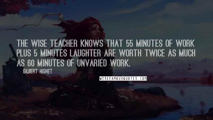 Gilbert Highet Quotes: The wise teacher knows that 55 minutes of work plus 5 minutes laughter are worth twice as much as 60 minutes of unvaried work.