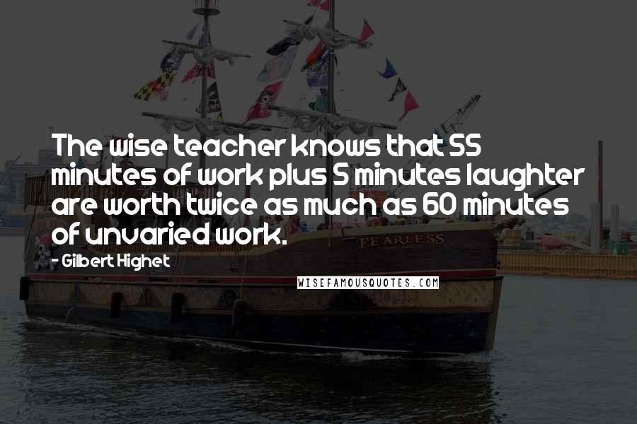 Gilbert Highet Quotes: The wise teacher knows that 55 minutes of work plus 5 minutes laughter are worth twice as much as 60 minutes of unvaried work.