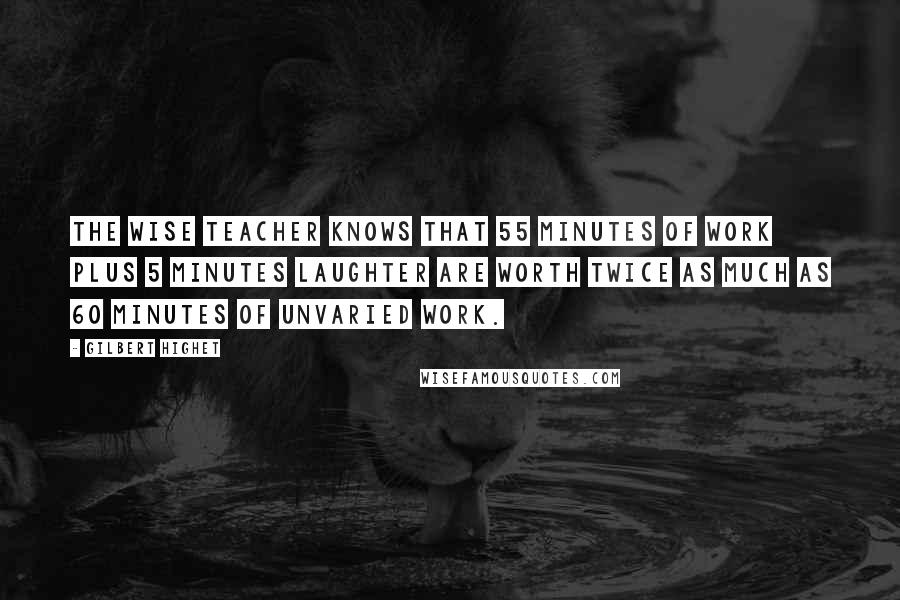 Gilbert Highet Quotes: The wise teacher knows that 55 minutes of work plus 5 minutes laughter are worth twice as much as 60 minutes of unvaried work.