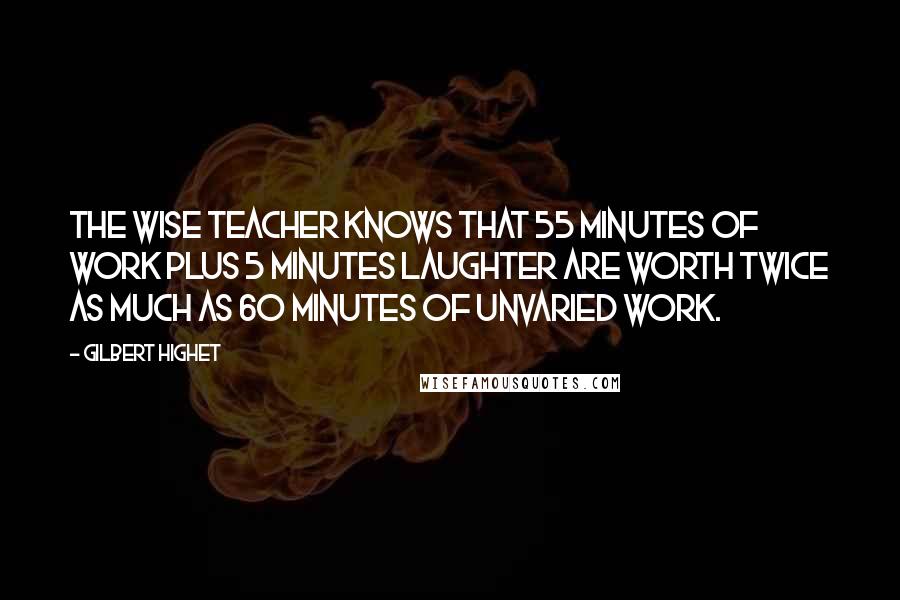 Gilbert Highet Quotes: The wise teacher knows that 55 minutes of work plus 5 minutes laughter are worth twice as much as 60 minutes of unvaried work.