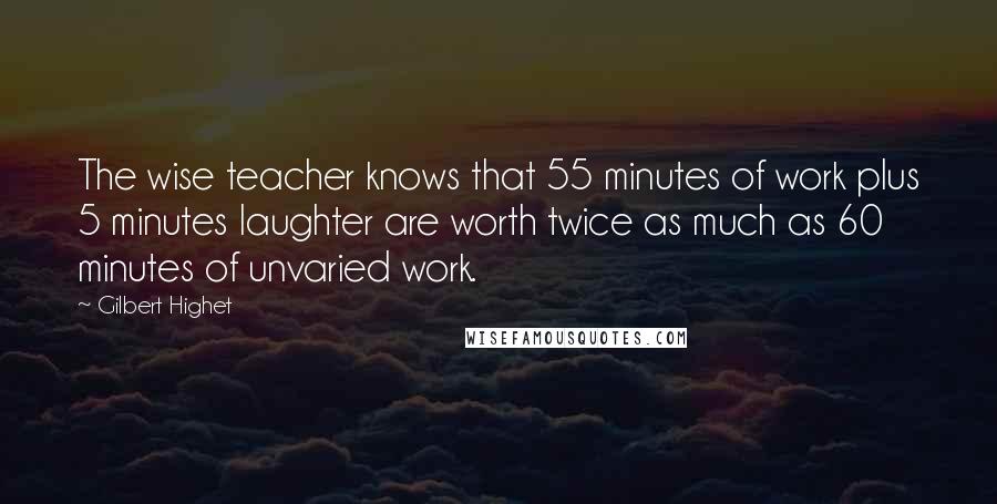 Gilbert Highet Quotes: The wise teacher knows that 55 minutes of work plus 5 minutes laughter are worth twice as much as 60 minutes of unvaried work.