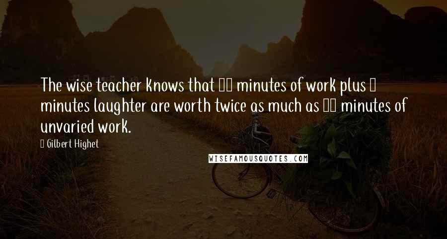 Gilbert Highet Quotes: The wise teacher knows that 55 minutes of work plus 5 minutes laughter are worth twice as much as 60 minutes of unvaried work.