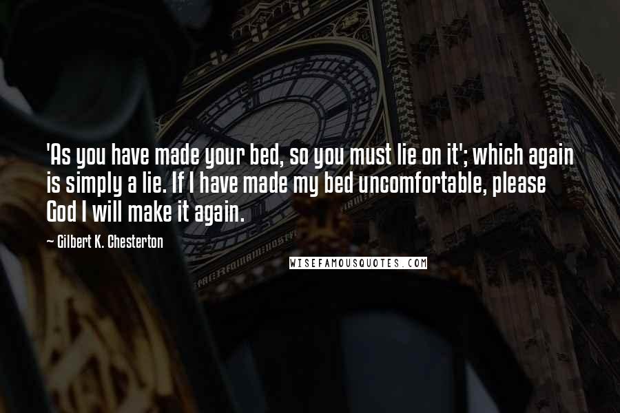 Gilbert K. Chesterton Quotes: 'As you have made your bed, so you must lie on it'; which again is simply a lie. If I have made my bed uncomfortable, please God I will make it again.