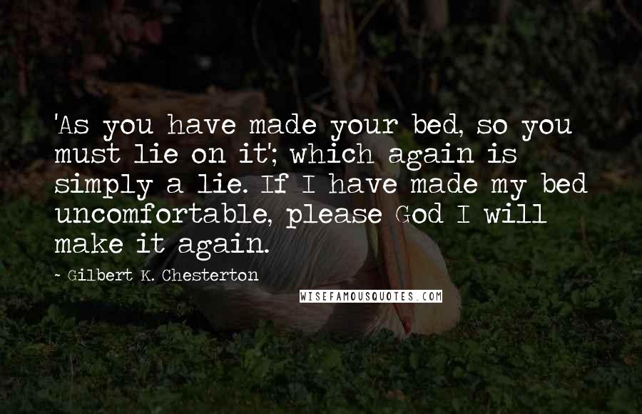 Gilbert K. Chesterton Quotes: 'As you have made your bed, so you must lie on it'; which again is simply a lie. If I have made my bed uncomfortable, please God I will make it again.