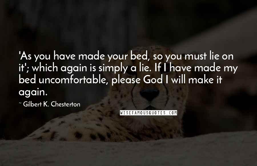Gilbert K. Chesterton Quotes: 'As you have made your bed, so you must lie on it'; which again is simply a lie. If I have made my bed uncomfortable, please God I will make it again.