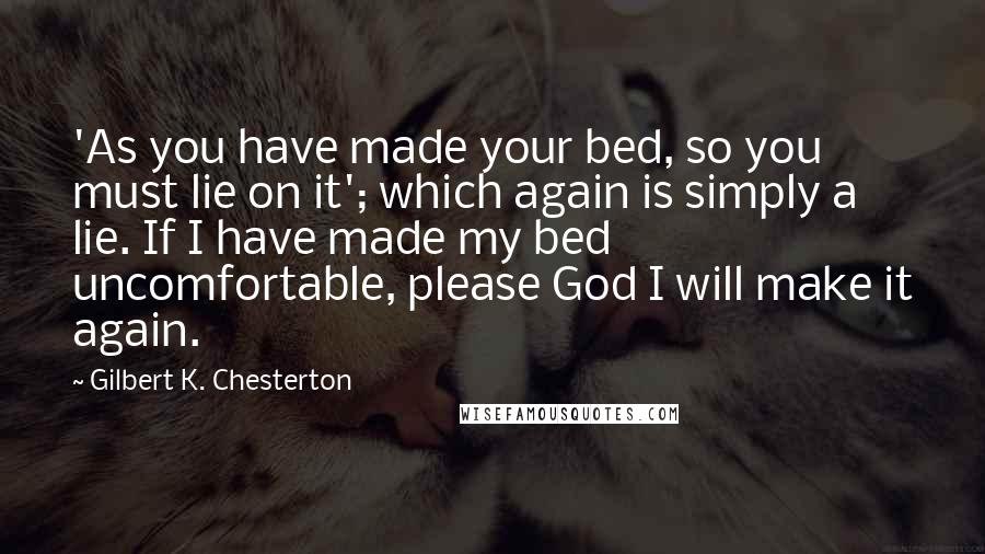 Gilbert K. Chesterton Quotes: 'As you have made your bed, so you must lie on it'; which again is simply a lie. If I have made my bed uncomfortable, please God I will make it again.