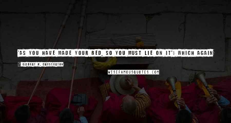 Gilbert K. Chesterton Quotes: 'As you have made your bed, so you must lie on it'; which again is simply a lie. If I have made my bed uncomfortable, please God I will make it again.