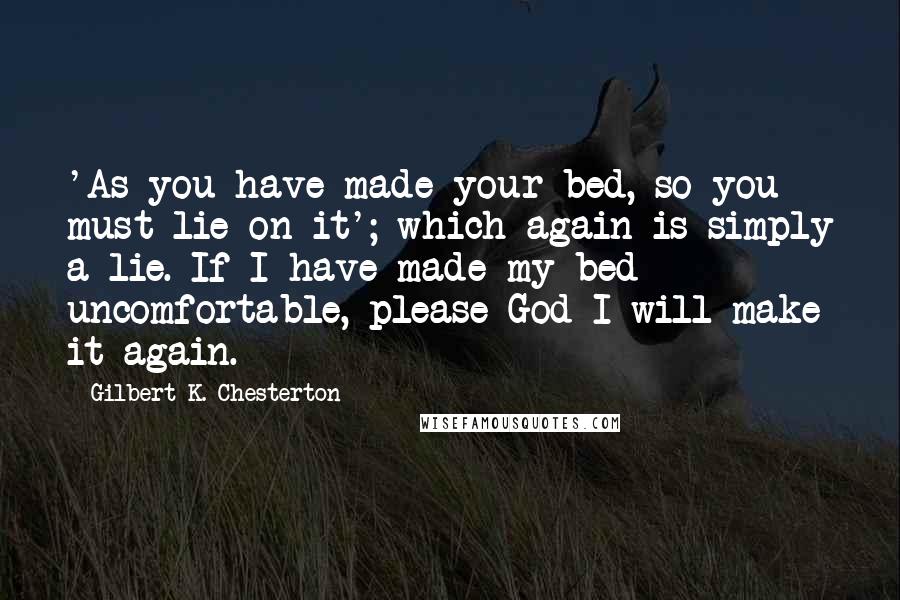 Gilbert K. Chesterton Quotes: 'As you have made your bed, so you must lie on it'; which again is simply a lie. If I have made my bed uncomfortable, please God I will make it again.