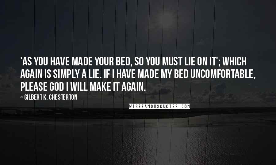 Gilbert K. Chesterton Quotes: 'As you have made your bed, so you must lie on it'; which again is simply a lie. If I have made my bed uncomfortable, please God I will make it again.