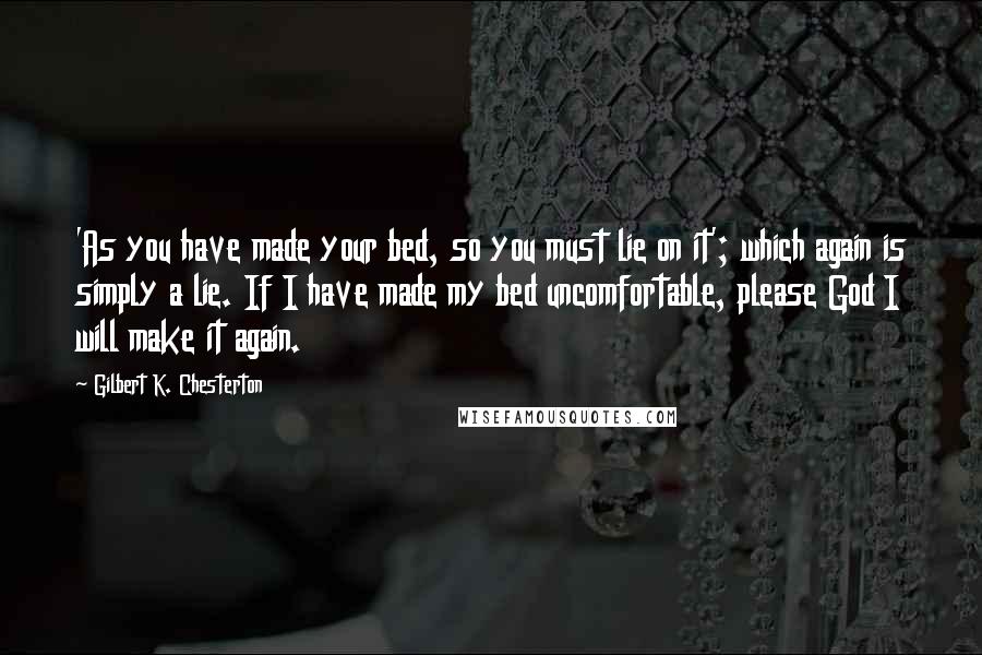 Gilbert K. Chesterton Quotes: 'As you have made your bed, so you must lie on it'; which again is simply a lie. If I have made my bed uncomfortable, please God I will make it again.