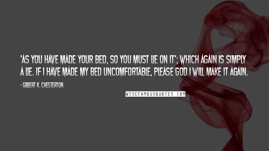 Gilbert K. Chesterton Quotes: 'As you have made your bed, so you must lie on it'; which again is simply a lie. If I have made my bed uncomfortable, please God I will make it again.