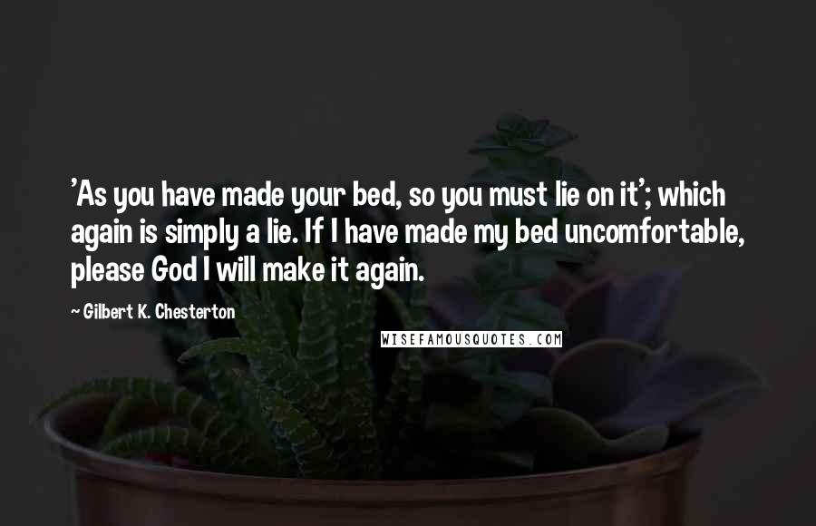 Gilbert K. Chesterton Quotes: 'As you have made your bed, so you must lie on it'; which again is simply a lie. If I have made my bed uncomfortable, please God I will make it again.