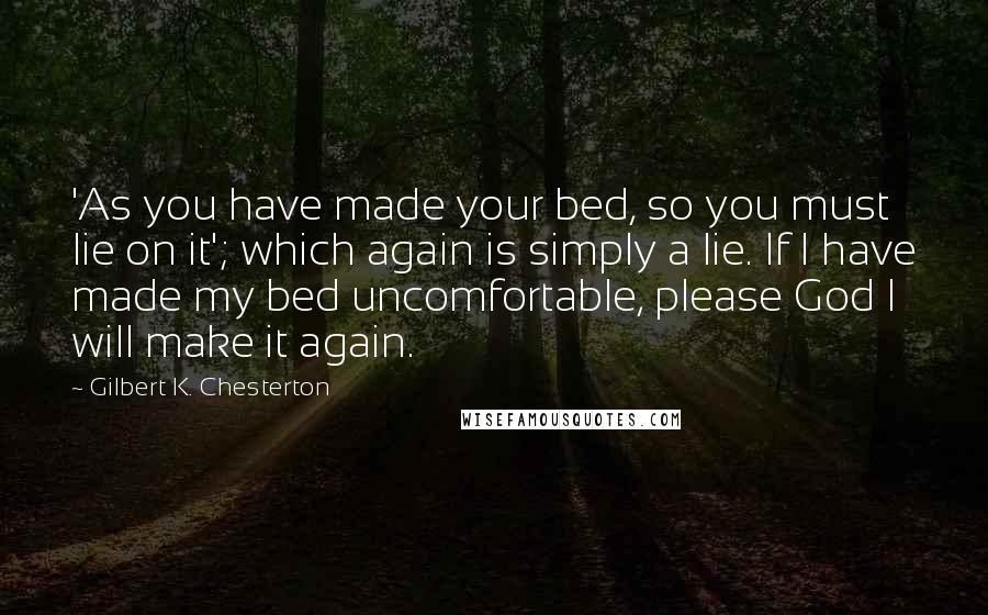 Gilbert K. Chesterton Quotes: 'As you have made your bed, so you must lie on it'; which again is simply a lie. If I have made my bed uncomfortable, please God I will make it again.