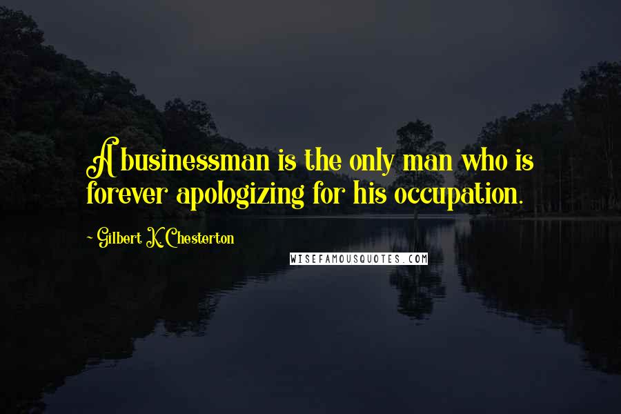 Gilbert K. Chesterton Quotes: A businessman is the only man who is forever apologizing for his occupation.