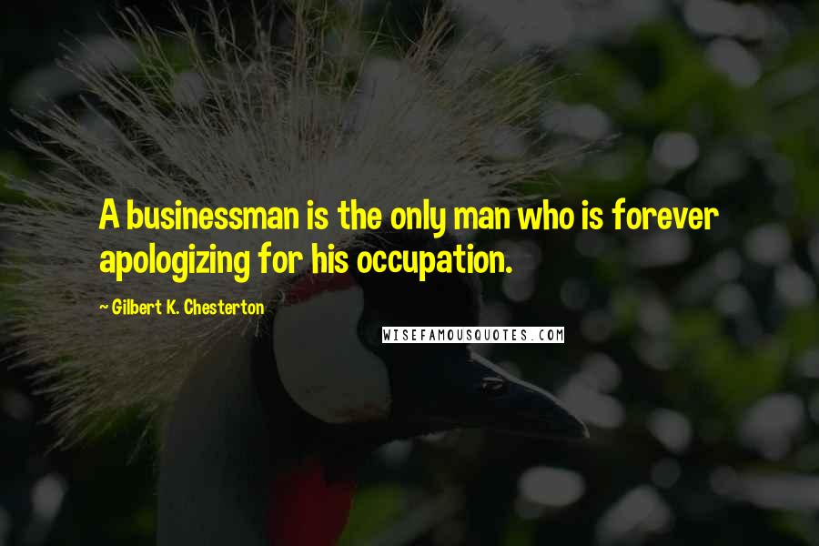 Gilbert K. Chesterton Quotes: A businessman is the only man who is forever apologizing for his occupation.