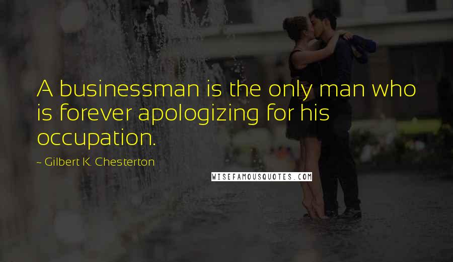 Gilbert K. Chesterton Quotes: A businessman is the only man who is forever apologizing for his occupation.
