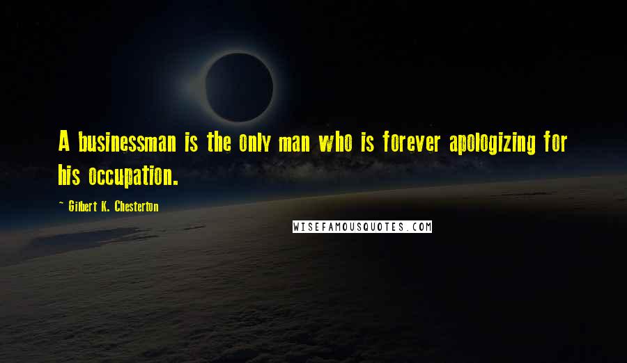 Gilbert K. Chesterton Quotes: A businessman is the only man who is forever apologizing for his occupation.