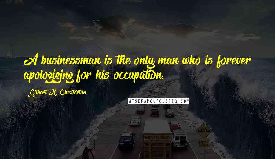 Gilbert K. Chesterton Quotes: A businessman is the only man who is forever apologizing for his occupation.