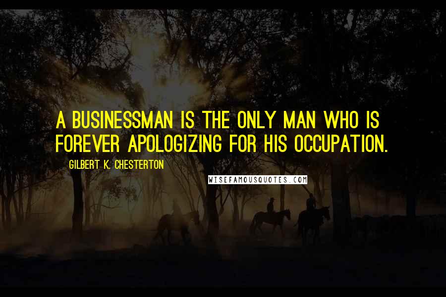 Gilbert K. Chesterton Quotes: A businessman is the only man who is forever apologizing for his occupation.