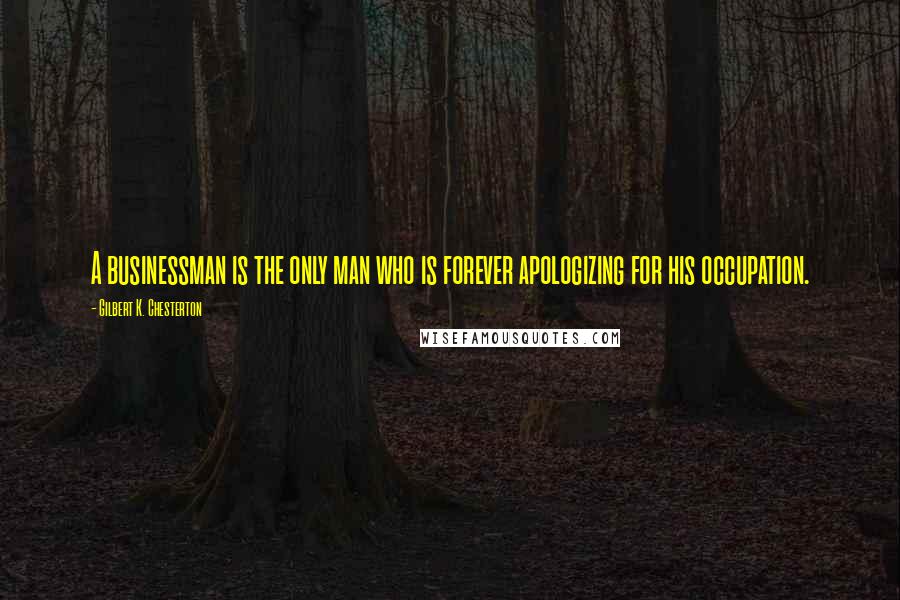 Gilbert K. Chesterton Quotes: A businessman is the only man who is forever apologizing for his occupation.