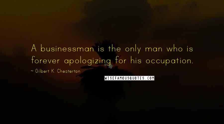 Gilbert K. Chesterton Quotes: A businessman is the only man who is forever apologizing for his occupation.