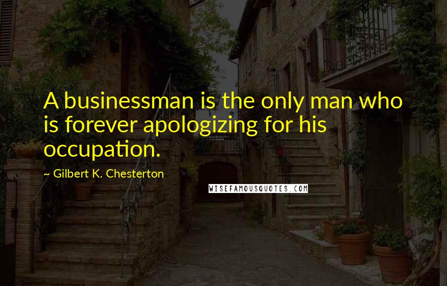 Gilbert K. Chesterton Quotes: A businessman is the only man who is forever apologizing for his occupation.