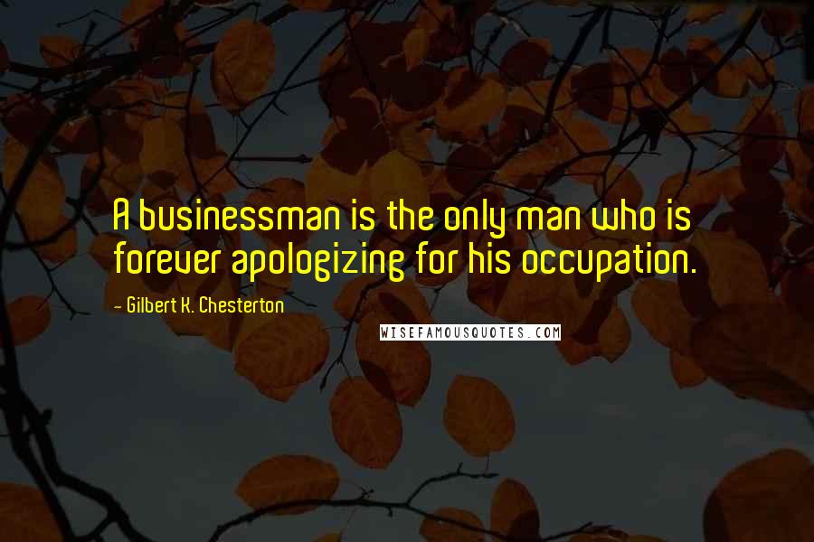 Gilbert K. Chesterton Quotes: A businessman is the only man who is forever apologizing for his occupation.