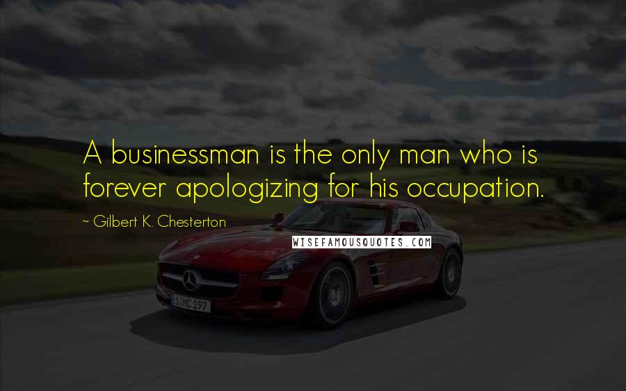 Gilbert K. Chesterton Quotes: A businessman is the only man who is forever apologizing for his occupation.