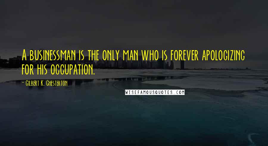 Gilbert K. Chesterton Quotes: A businessman is the only man who is forever apologizing for his occupation.