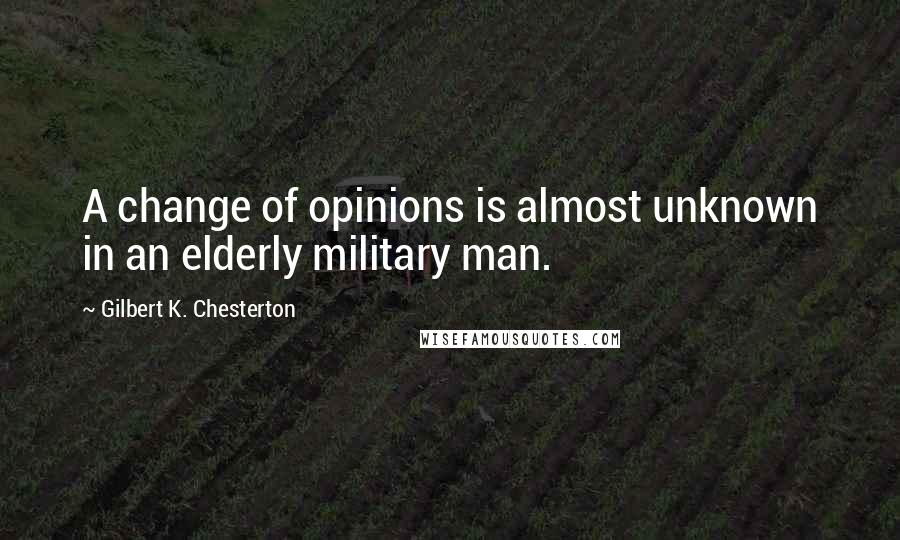 Gilbert K. Chesterton Quotes: A change of opinions is almost unknown in an elderly military man.