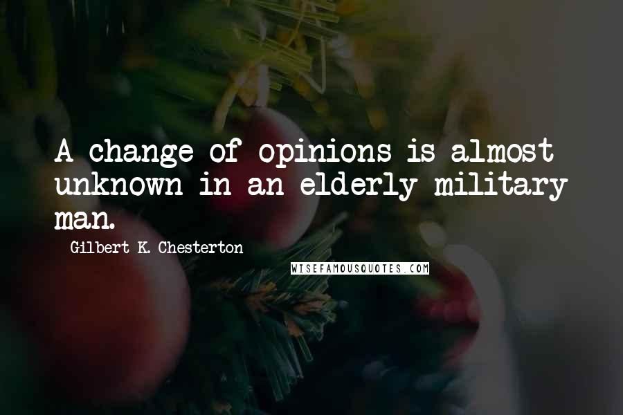 Gilbert K. Chesterton Quotes: A change of opinions is almost unknown in an elderly military man.