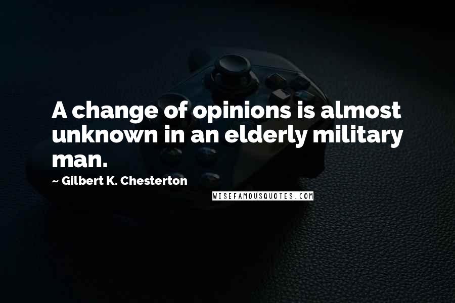 Gilbert K. Chesterton Quotes: A change of opinions is almost unknown in an elderly military man.