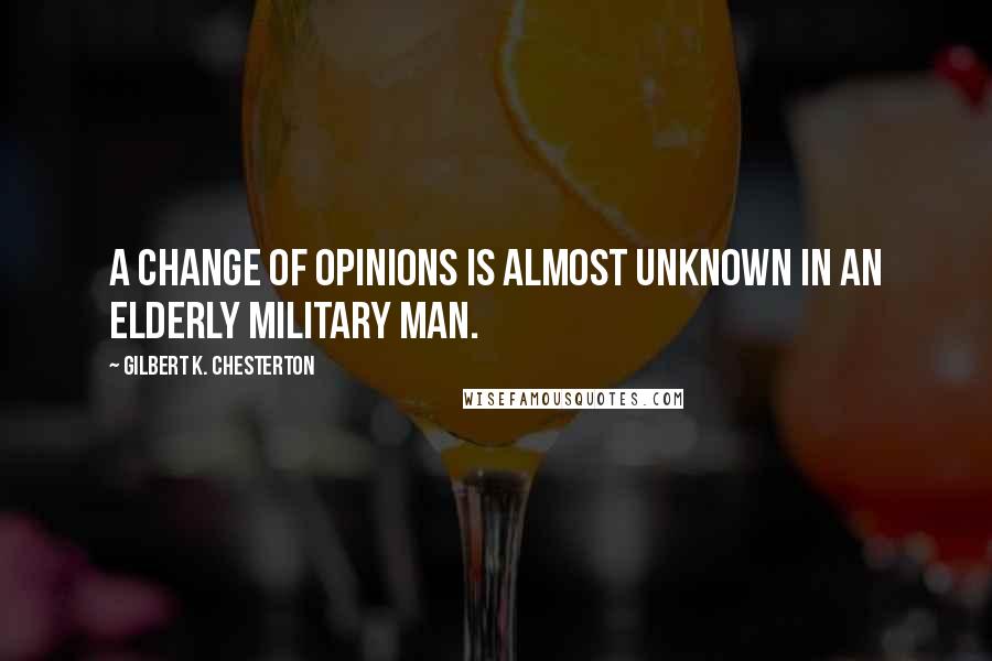 Gilbert K. Chesterton Quotes: A change of opinions is almost unknown in an elderly military man.
