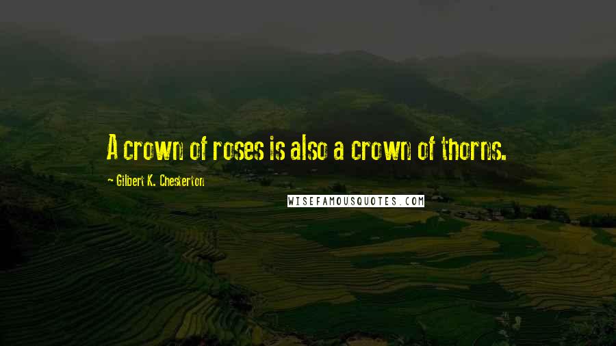 Gilbert K. Chesterton Quotes: A crown of roses is also a crown of thorns.