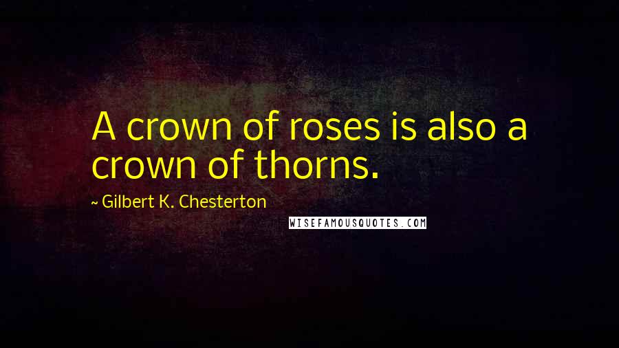 Gilbert K. Chesterton Quotes: A crown of roses is also a crown of thorns.