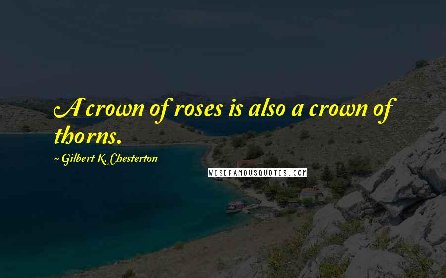 Gilbert K. Chesterton Quotes: A crown of roses is also a crown of thorns.