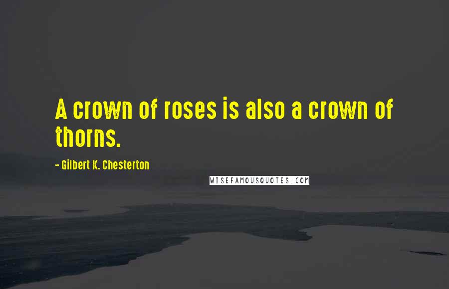 Gilbert K. Chesterton Quotes: A crown of roses is also a crown of thorns.