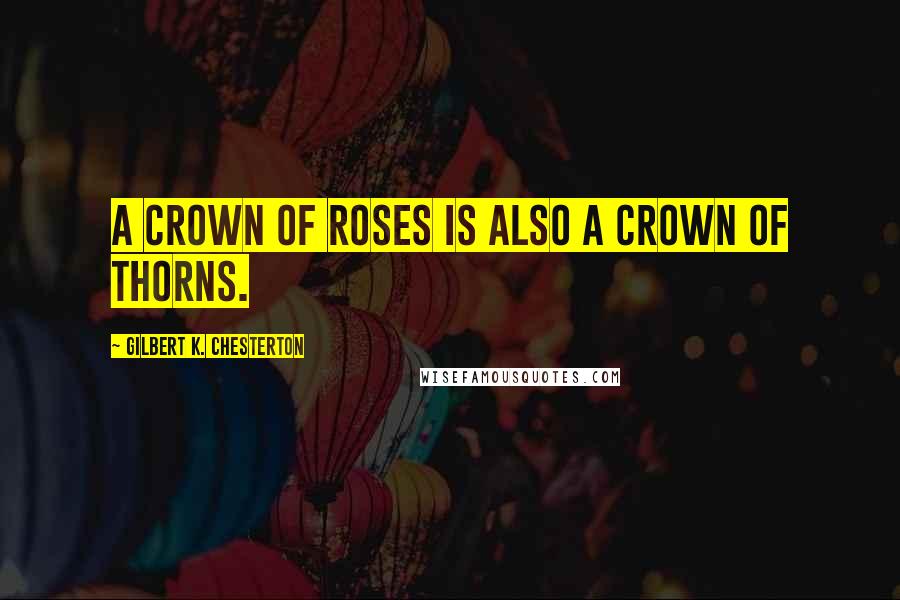 Gilbert K. Chesterton Quotes: A crown of roses is also a crown of thorns.