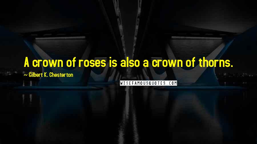 Gilbert K. Chesterton Quotes: A crown of roses is also a crown of thorns.