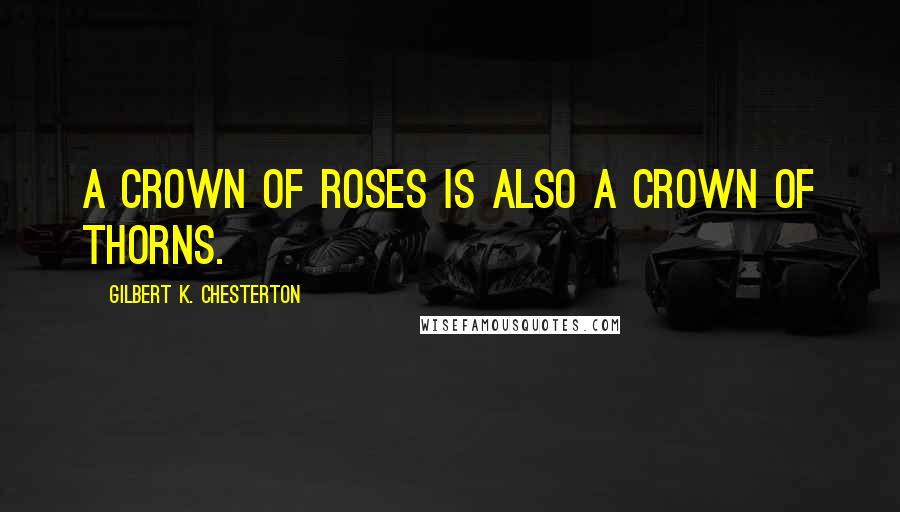 Gilbert K. Chesterton Quotes: A crown of roses is also a crown of thorns.