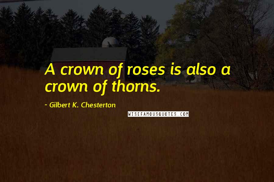 Gilbert K. Chesterton Quotes: A crown of roses is also a crown of thorns.