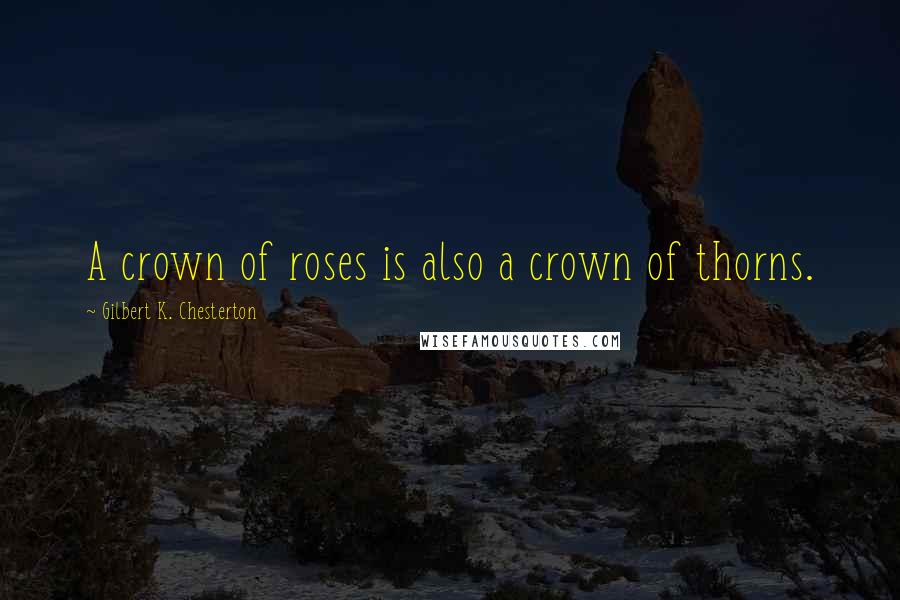 Gilbert K. Chesterton Quotes: A crown of roses is also a crown of thorns.