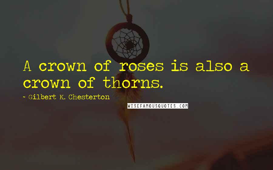 Gilbert K. Chesterton Quotes: A crown of roses is also a crown of thorns.