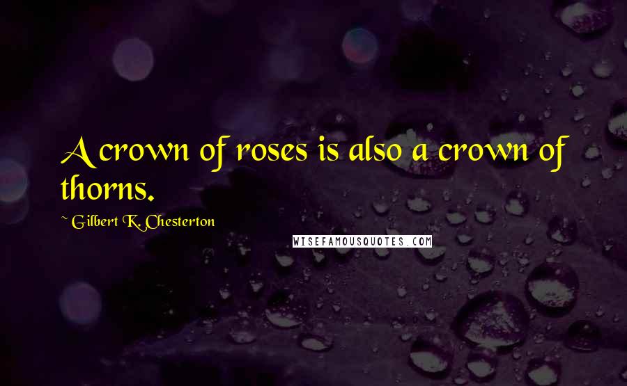 Gilbert K. Chesterton Quotes: A crown of roses is also a crown of thorns.