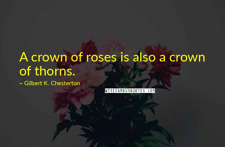 Gilbert K. Chesterton Quotes: A crown of roses is also a crown of thorns.