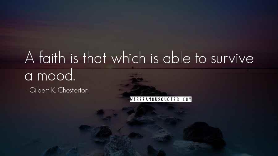 Gilbert K. Chesterton Quotes: A faith is that which is able to survive a mood.